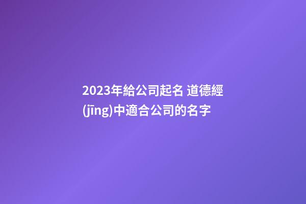 2023年給公司起名 道德經(jīng)中適合公司的名字
